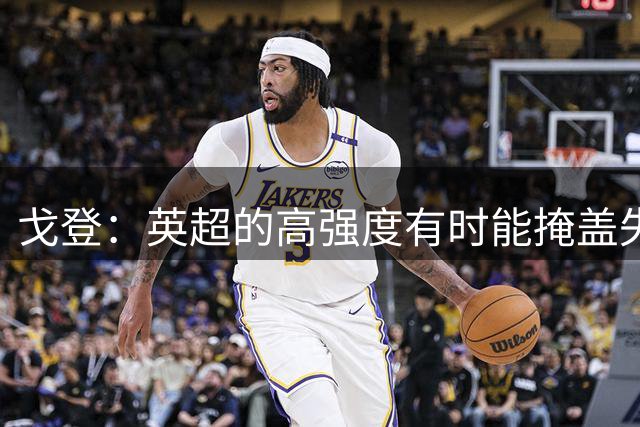 戈登：英超的高强度有时能掩盖失误 西甲空间更小 足球智慧也不同