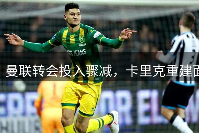 曼联转会投入骤减，卡里克重建面临考验